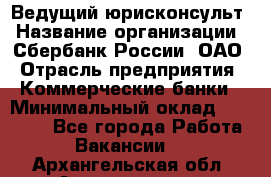 Ведущий юрисконсульт › Название организации ­ Сбербанк России, ОАО › Отрасль предприятия ­ Коммерческие банки › Минимальный оклад ­ 36 000 - Все города Работа » Вакансии   . Архангельская обл.,Архангельск г.